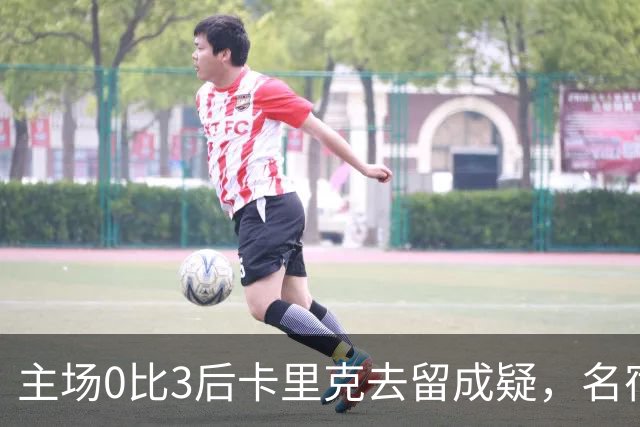 主场0比3后卡里克去留成疑，名宿直言高层将做“令人厌恶”的决定