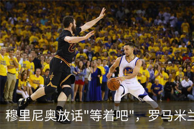 穆里尼奥放话"等着吧"，罗马米兰仍盯着恩德里克