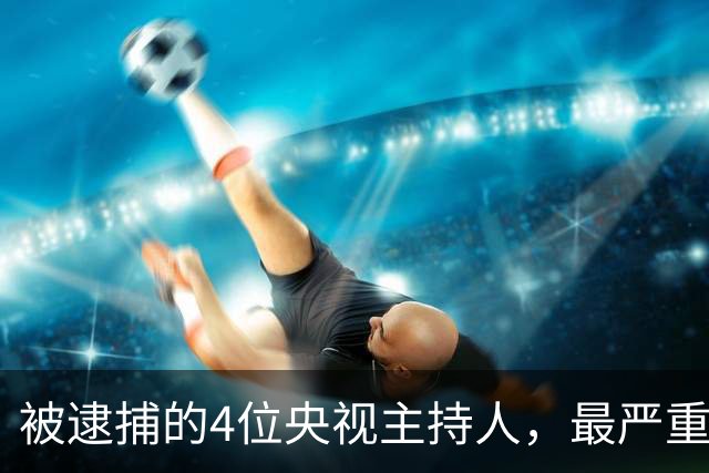 被逮捕的4位央视主持人，最严重的被驱逐出境，沦为阶下囚