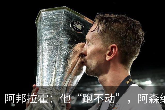 阿邦拉霍：他“跑不动”，阿森纳100%会卖他
